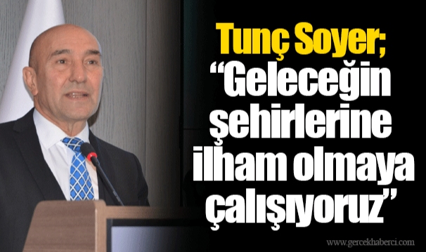 Tunç Soyer; "Geleceğin şehirlerine ilham olmaya çalışıyoruz"
