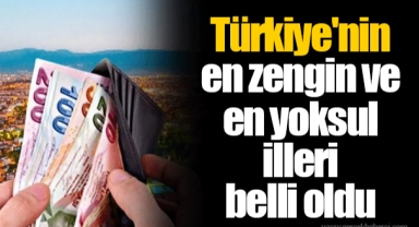 Türkiye'nin en zengin ve en yoksul illeri belli oldu