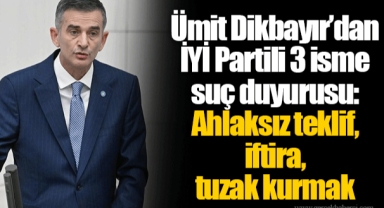 Ümit Dikbayır’dan İYİ Partili 3 isme suç duyurusu: Ahlaksız teklif, iftira, tuzak kurmak
