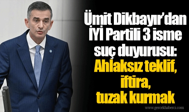 Ümit Dikbayır’dan İYİ Partili 3 isme suç duyurusu: Ahlaksız teklif, iftira, tuzak kurmak