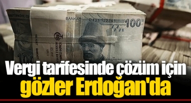 Vergi tarifesinde çözüm için gözler Erdoğan'da