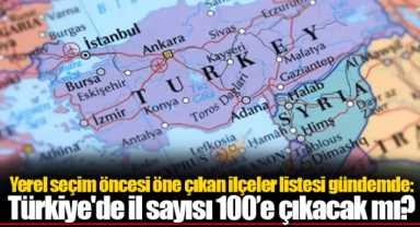 Yerel seçim öncesi öne çıkan ilçeler listesi gündemde: Türkiye'de il sayısı 100’e çıkacak mı?