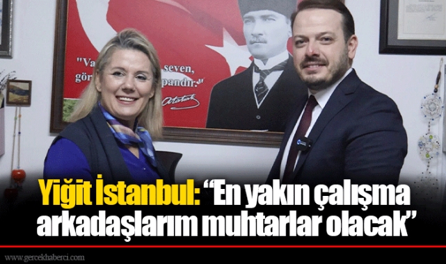 Yiğit İstanbul: “En yakın çalışma arkadaşlarım muhtarlar olacak”