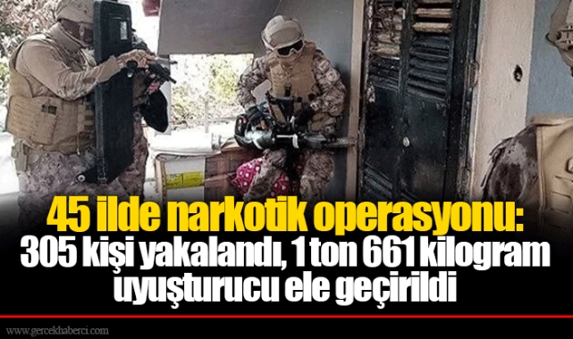 45 ilde narkotik operasyonu: 305 kişi yakalandı, 1 ton 661 kilogram uyuşturucu ele geçirildi