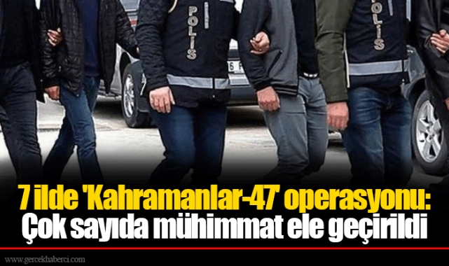 7 ilde 'Kahramanlar-47' operasyonu: Çok sayıda mühimmat ele geçirildi