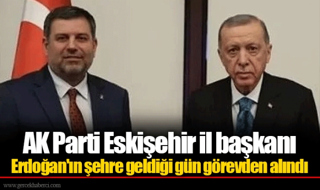 AK Parti Eskişehir il başkanı Erdoğan'ın şehre geldiği gün görevden alındı