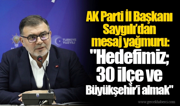 AK Parti İl Başkanı Saygılı’dan mesaj yağmuru: "Hedefimiz; 30 ilçe ve Büyükşehir’i almak"