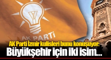 AK Parti İzmir kulisleri bunu konuşuyor: Büyükşehir için iki isim...