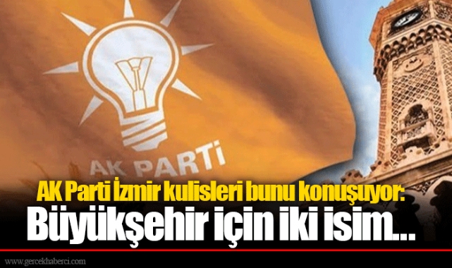 AK Parti İzmir kulisleri bunu konuşuyor: Büyükşehir için iki isim...