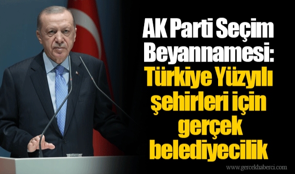 AK Parti Seçim Beyannamesi: Türkiye Yüzyılı şehirleri için gerçek belediyecilik