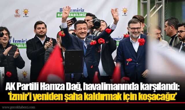 AK Partili Hamza Dağ, havalimanında karşılandı: 'İzmir'i yeniden şaha kaldırmak için koşacağız'