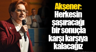 Akşener: Herkesin şaşıracağı bir sonuçla karşı karşıya kalacağız