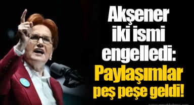 Akşener iki ismi engelledi: Paylaşımlar peş peşe geldi!