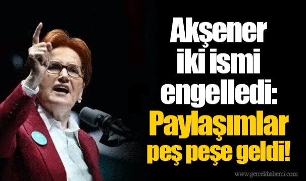 Akşener iki ismi engelledi: Paylaşımlar peş peşe geldi!