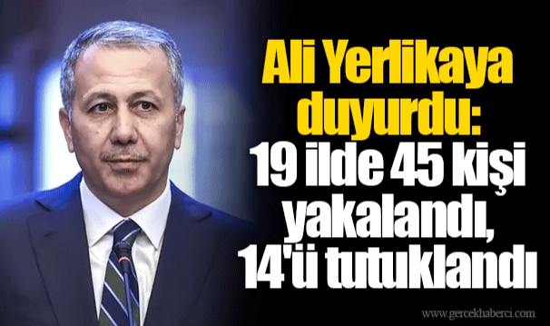 Ali Yerlikaya duyurdu: 19 ilde 45 kişi yakalandı, 14'ü tutuklandı