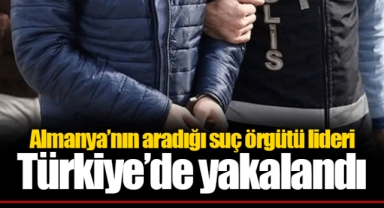 Almanya’nın aradığı suç örgütü lideri Türkiye’de yakalandı