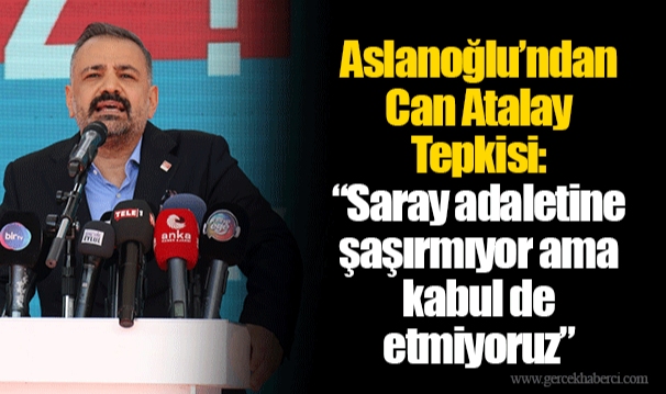Aslanoğlu’ndan Can Atalay Tepkisi: “Saray adaletine şaşırmıyor ama kabul de etmiyoruz”