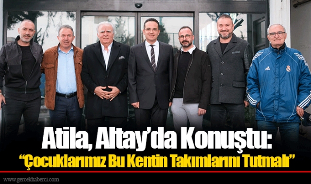 Atila, Altay’da Konuştu: “Çocuklarımız Bu Kentin Takımlarını Tutmalı”