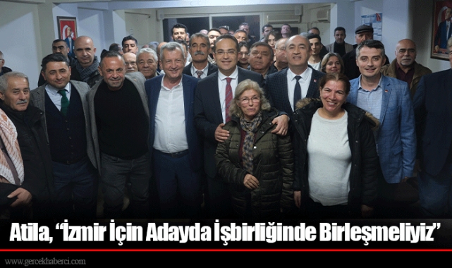 Atila, “İzmir İçin Adayda İşbirliğinde Birleşmeliyiz”