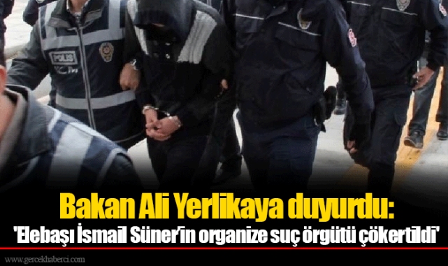 Bakan Ali Yerlikaya duyurdu: 'Elebaşı İsmail Süner’in organize suç örgütü çökertildi'