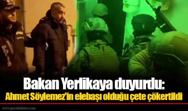 Bakan Yerlikaya duyurdu: Ahmet Söylemez'in elebaşı olduğu çete çökertildi