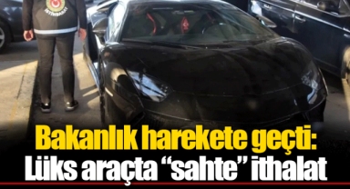 Bakanlık harekete geçti: Lüks araçta “sahte” ithalat