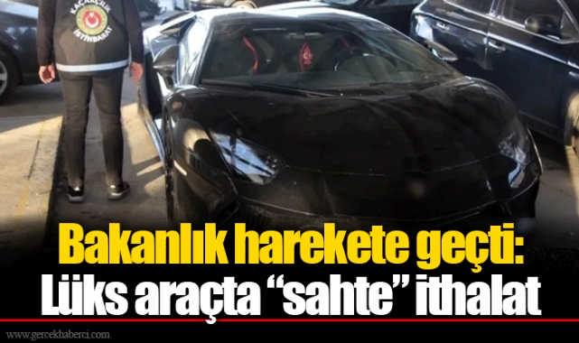 Bakanlık harekete geçti: Lüks araçta “sahte” ithalat