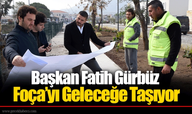 Başkan Fatih Gürbüz Foça’yı Geleceğe Taşıyor