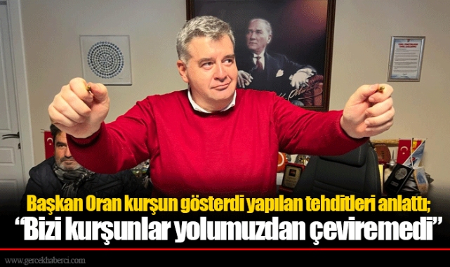 Başkan Oran kurşun gösterdi yapılan tehditleri anlattı; "Bizi kurşunlar yolumuzdan çeviremedi"