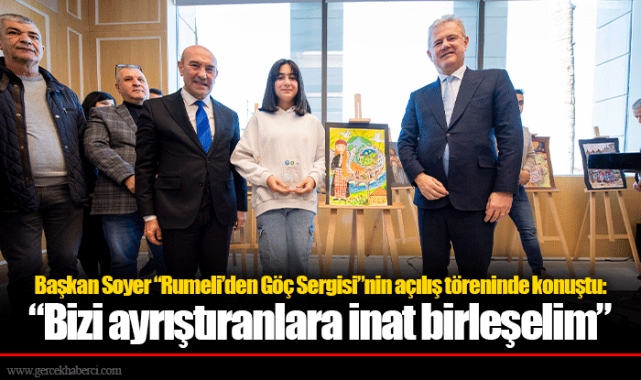 Başkan Soyer “Rumeli’den Göç Sergisi”nin açılış töreninde konuştu:  “Bizi ayrıştıranlara inat birleşelim”