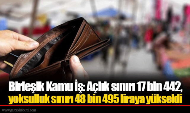 Birleşik Kamu İş: Açlık sınırı 17 bin 442, yoksulluk sınırı 48 bin 495 liraya yükseldi