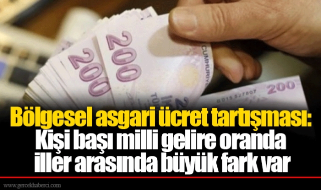 Bölgesel asgari ücret tartışması: Kişi başı milli gelire oranda iller arasında büyük fark var