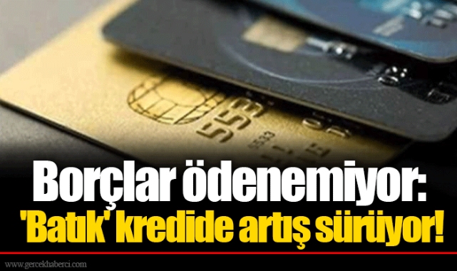 Borçlar ödenemiyor: 'Batık' kredide artış sürüyor!