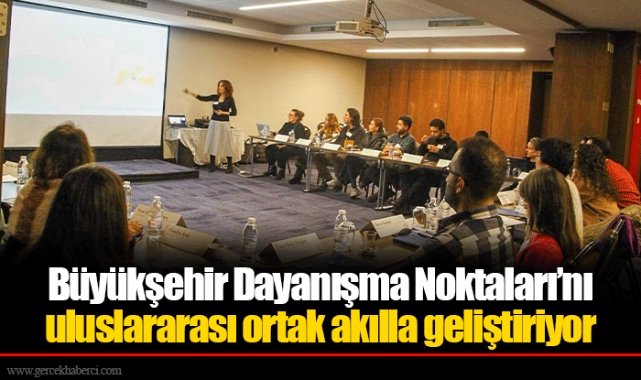 Büyükşehir Dayanışma Noktaları’nı uluslararası ortak akılla geliştiriyor 