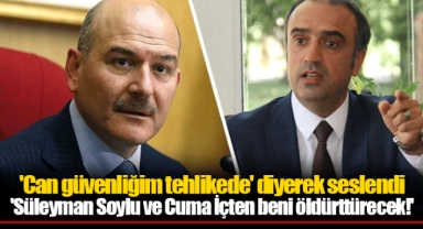 'Can güvenliğim tehlikede' diyerek seslendi 'Süleyman Soylu ve Cuma İçten beni öldürttürecek!'