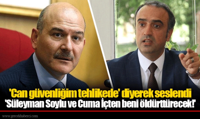 'Can güvenliğim tehlikede' diyerek seslendi 'Süleyman Soylu ve Cuma İçten beni öldürttürecek!'