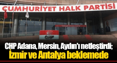 CHP Adana, Mersin, Aydın'ı netleştirdi; İzmir ve Antalya beklemede