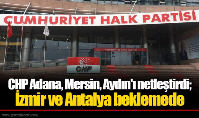 CHP Adana, Mersin, Aydın'ı netleştirdi; İzmir ve Antalya beklemede