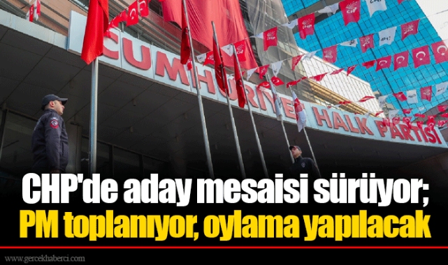 CHP'de aday mesaisi sürüyor; PM toplanıyor, oylama yapılacak