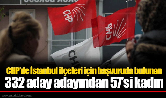 CHP’de İstanbul ilçeleri için başvuruda bulunan 332 aday adayından 57’si kadın