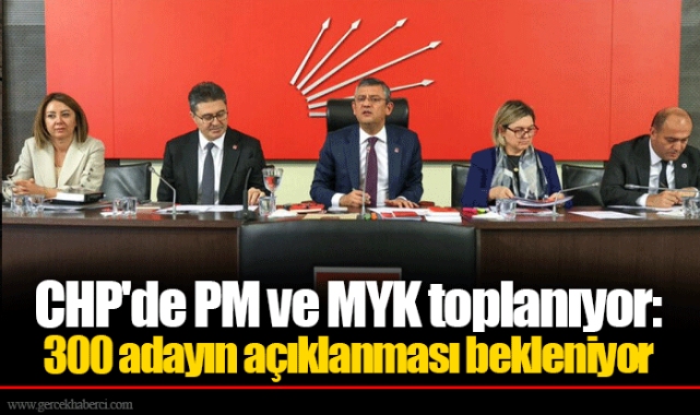 CHP'de PM ve MYK toplanıyor:  300 adayın açıklanması bekleniyor