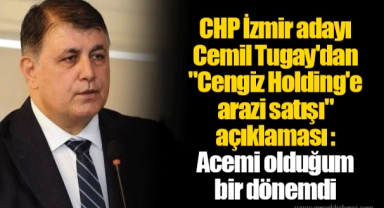 CHP İzmir adayı Cemil Tugay'dan "Cengiz Holding'e arazi satışı" açıklaması : Acemi olduğum bir dönemdi