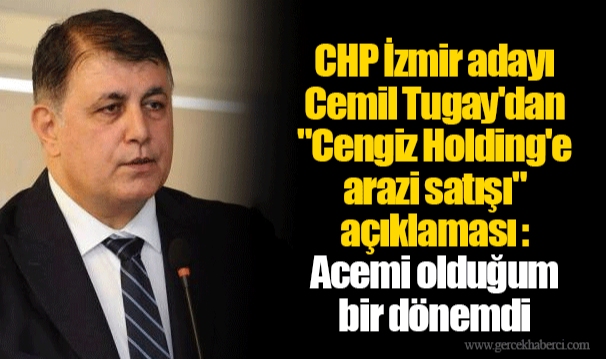 CHP İzmir adayı Cemil Tugay'dan "Cengiz Holding'e arazi satışı" açıklaması : Acemi olduğum bir dönemdi