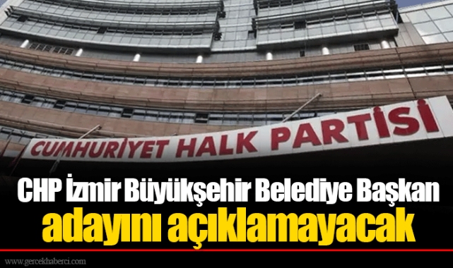 CHP İzmir Büyükşehir Belediye Başkan adayını açıklamayacak