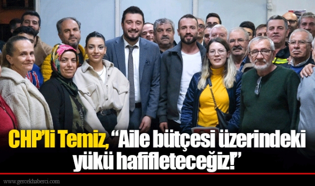 CHP’li Temiz, “Aile bütçesi üzerindeki yükü hafifleteceğiz!”