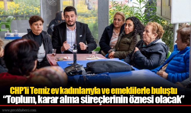 CHP’li Temiz ev kadınlarıyla ve emeklilerle buluştu:  “Toplum, karar alma süreçlerinin öznesi olacak”