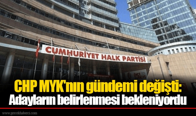 CHP MYK'nın gündemi değişti: Adayların belirlenmesi bekleniyordu