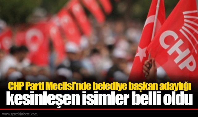 CHP Parti Meclisi'nde belediye başkan adaylığı kesinleşen isimler belli oldu