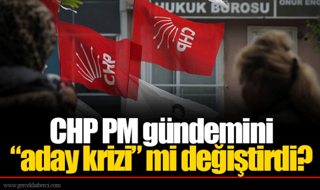 CHP PM gündemini “aday krizi” mi değiştirdi?