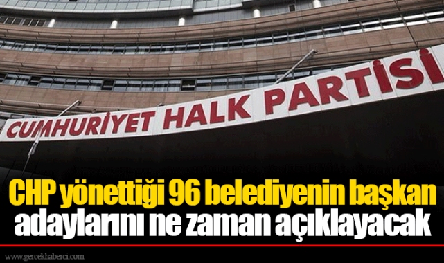 CHP yönettiği 96 belediyenin başkan adaylarını ne zaman açıklayacak